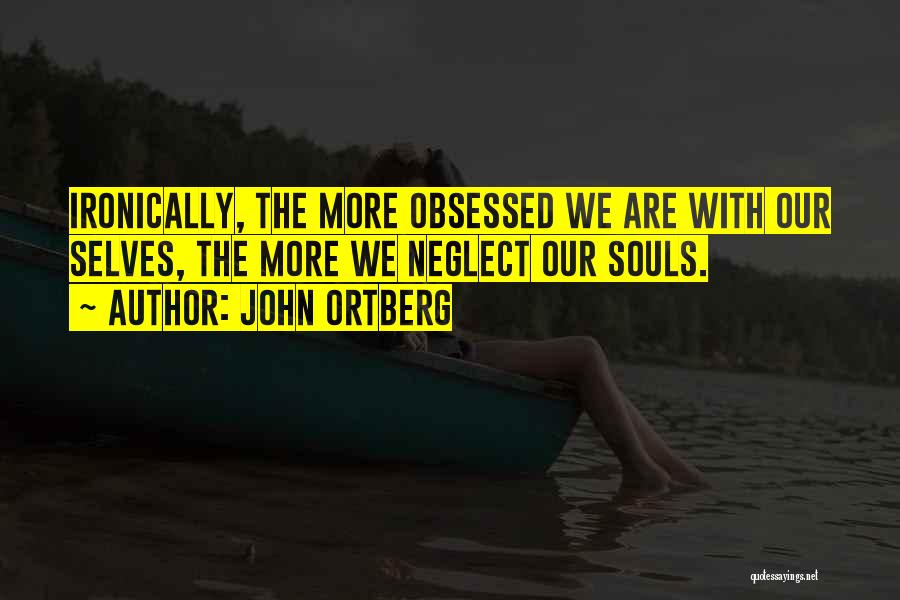 John Ortberg Quotes: Ironically, The More Obsessed We Are With Our Selves, The More We Neglect Our Souls.