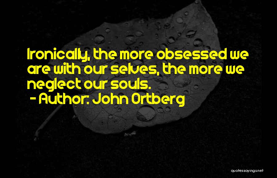 John Ortberg Quotes: Ironically, The More Obsessed We Are With Our Selves, The More We Neglect Our Souls.