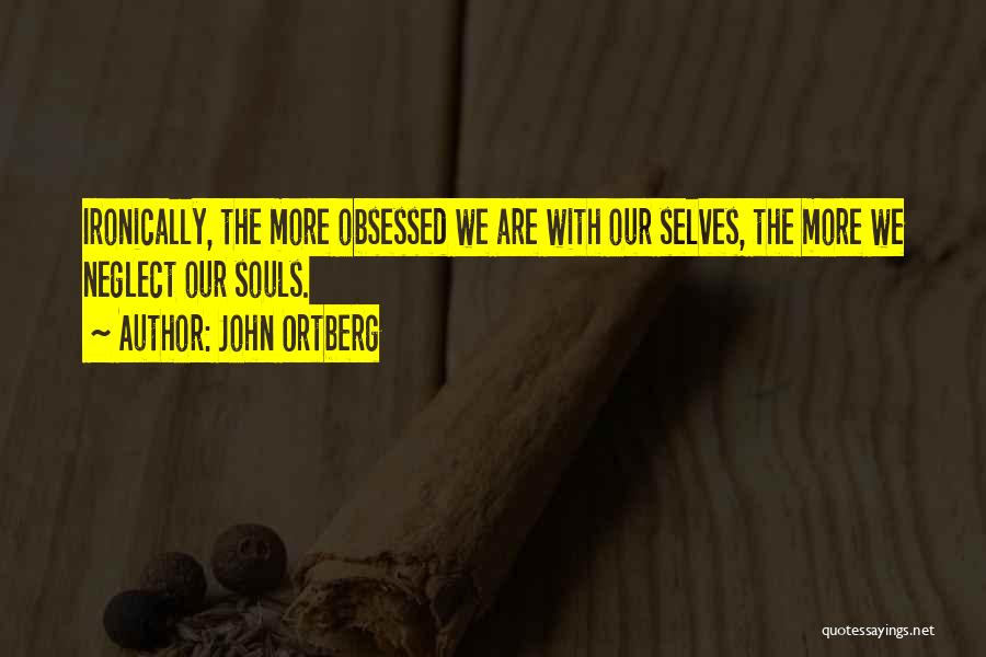 John Ortberg Quotes: Ironically, The More Obsessed We Are With Our Selves, The More We Neglect Our Souls.