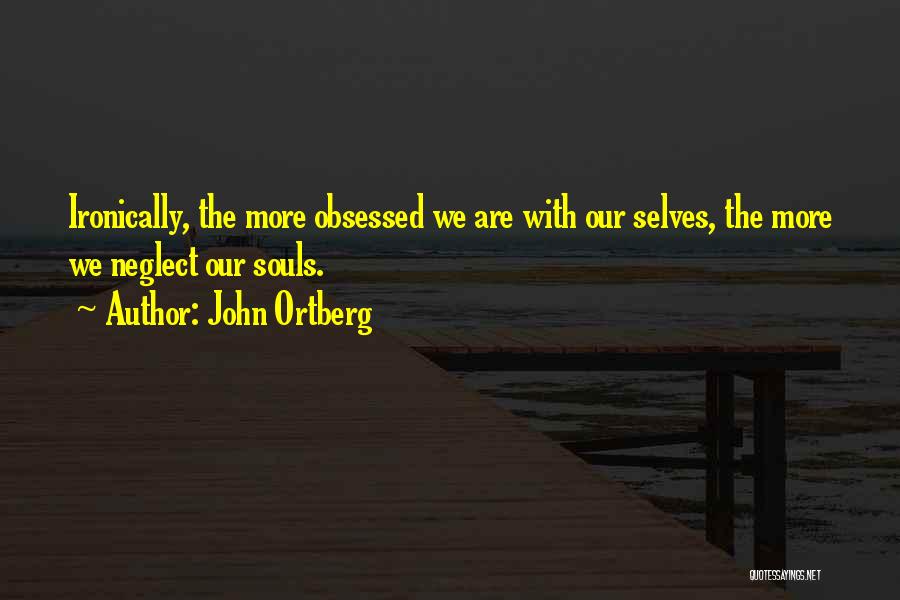 John Ortberg Quotes: Ironically, The More Obsessed We Are With Our Selves, The More We Neglect Our Souls.
