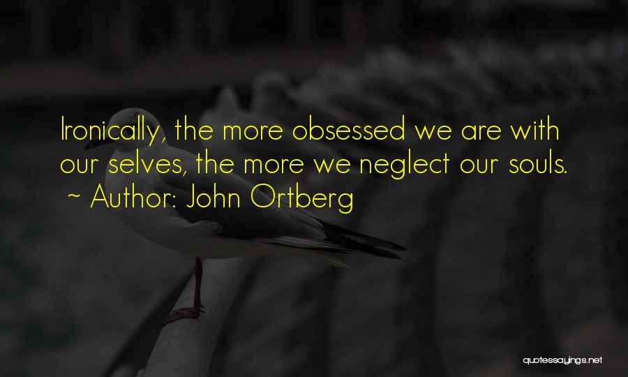 John Ortberg Quotes: Ironically, The More Obsessed We Are With Our Selves, The More We Neglect Our Souls.