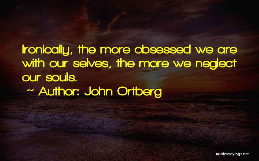 John Ortberg Quotes: Ironically, The More Obsessed We Are With Our Selves, The More We Neglect Our Souls.