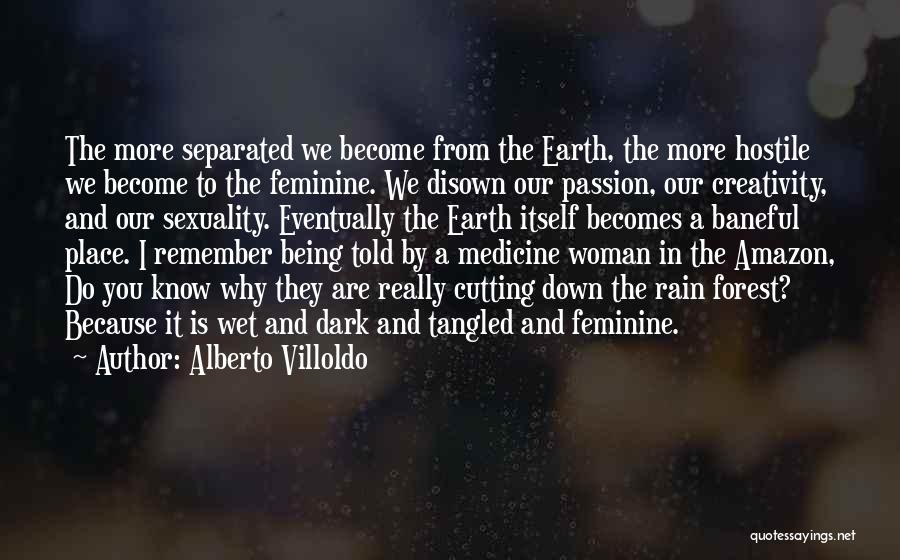 Alberto Villoldo Quotes: The More Separated We Become From The Earth, The More Hostile We Become To The Feminine. We Disown Our Passion,