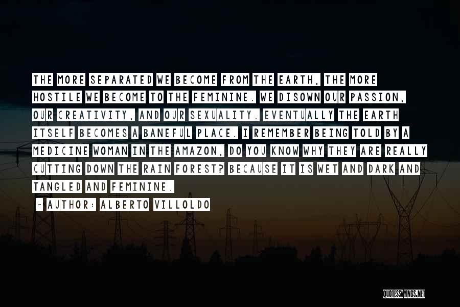 Alberto Villoldo Quotes: The More Separated We Become From The Earth, The More Hostile We Become To The Feminine. We Disown Our Passion,