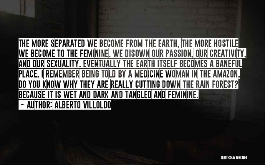 Alberto Villoldo Quotes: The More Separated We Become From The Earth, The More Hostile We Become To The Feminine. We Disown Our Passion,