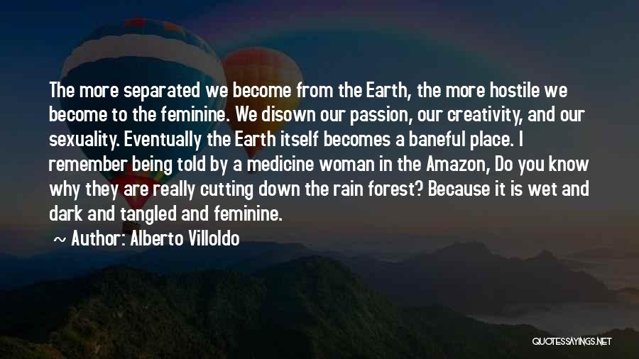 Alberto Villoldo Quotes: The More Separated We Become From The Earth, The More Hostile We Become To The Feminine. We Disown Our Passion,