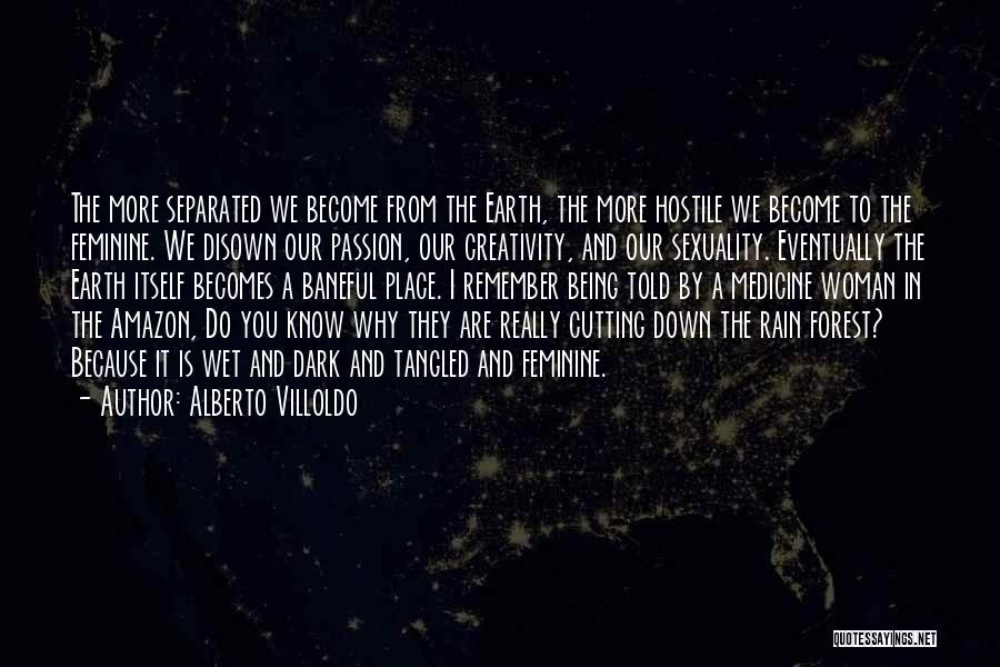 Alberto Villoldo Quotes: The More Separated We Become From The Earth, The More Hostile We Become To The Feminine. We Disown Our Passion,