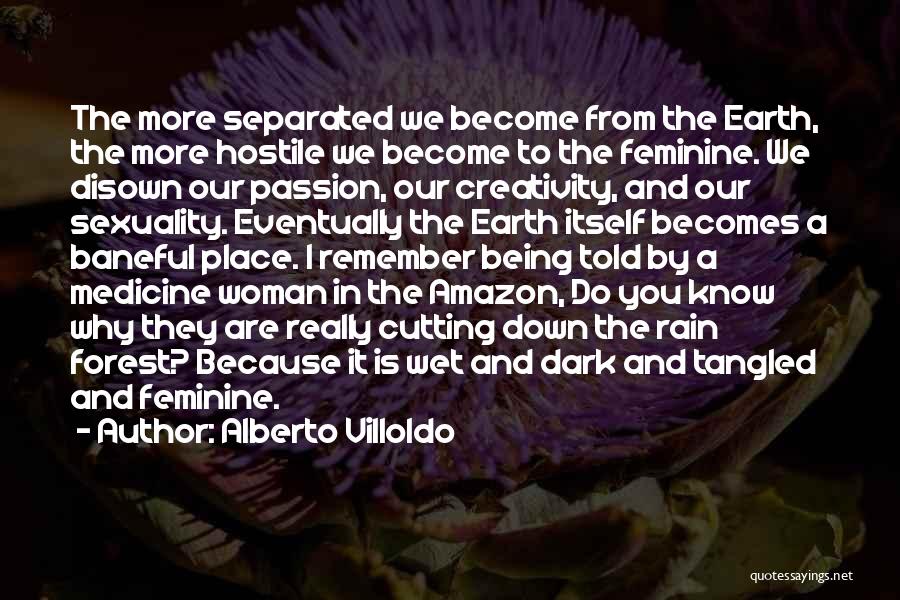 Alberto Villoldo Quotes: The More Separated We Become From The Earth, The More Hostile We Become To The Feminine. We Disown Our Passion,