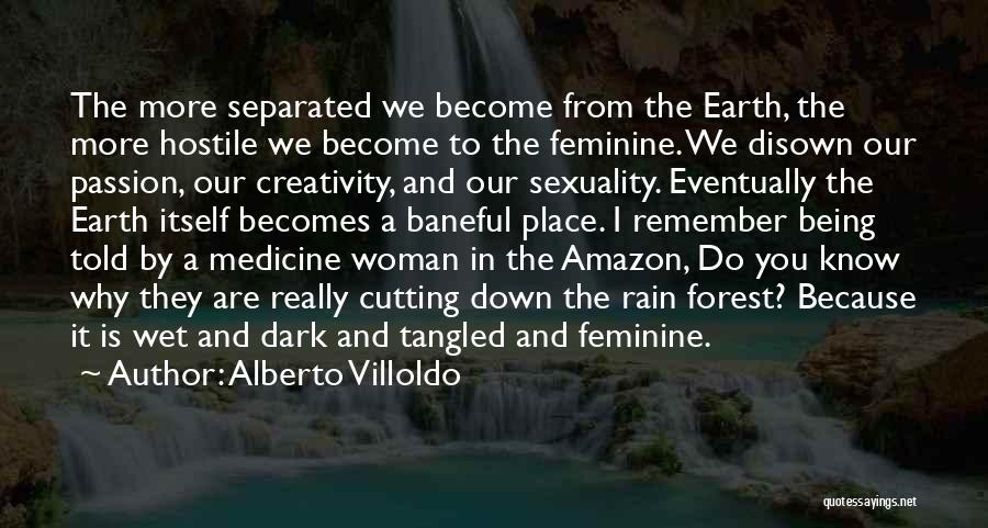 Alberto Villoldo Quotes: The More Separated We Become From The Earth, The More Hostile We Become To The Feminine. We Disown Our Passion,