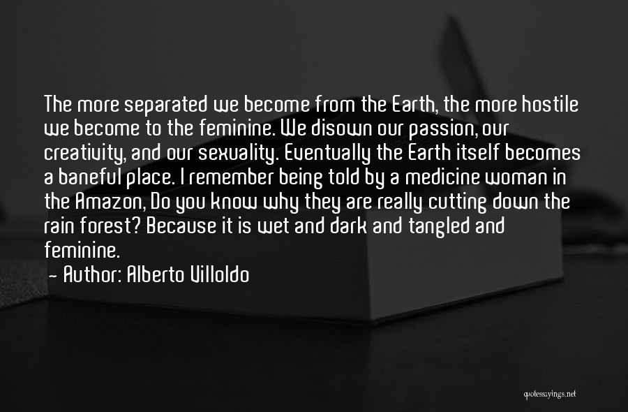 Alberto Villoldo Quotes: The More Separated We Become From The Earth, The More Hostile We Become To The Feminine. We Disown Our Passion,
