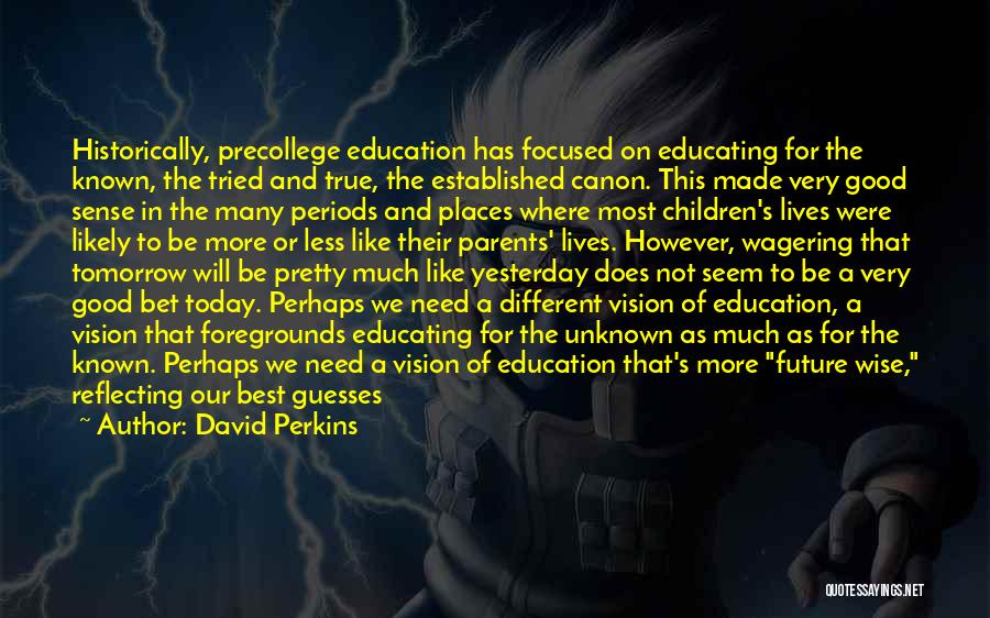 David Perkins Quotes: Historically, Precollege Education Has Focused On Educating For The Known, The Tried And True, The Established Canon. This Made Very