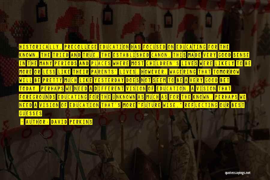 David Perkins Quotes: Historically, Precollege Education Has Focused On Educating For The Known, The Tried And True, The Established Canon. This Made Very
