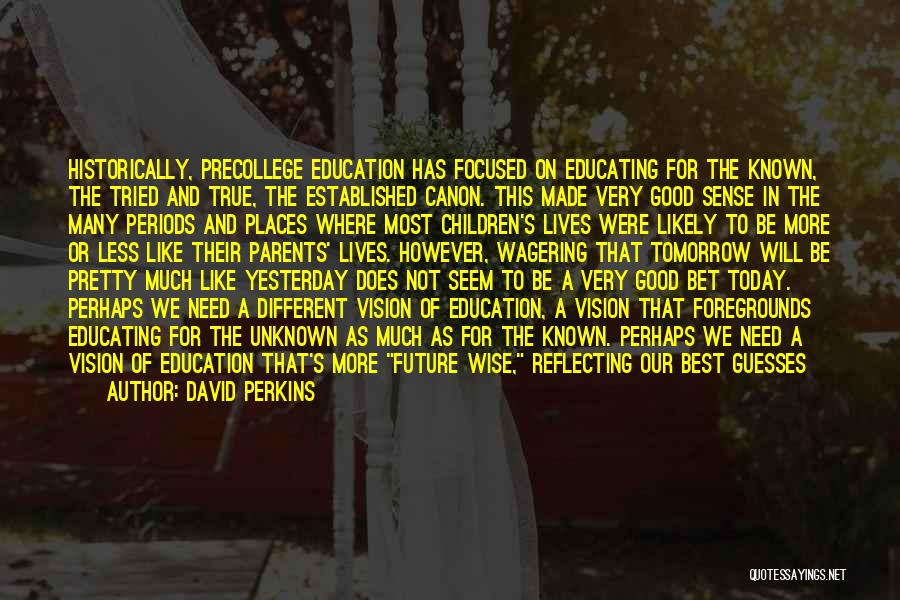 David Perkins Quotes: Historically, Precollege Education Has Focused On Educating For The Known, The Tried And True, The Established Canon. This Made Very