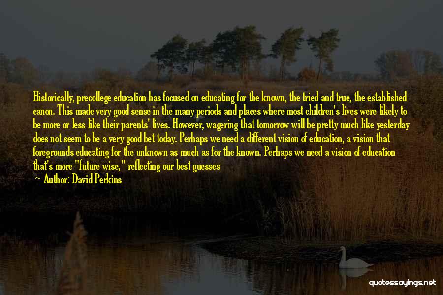 David Perkins Quotes: Historically, Precollege Education Has Focused On Educating For The Known, The Tried And True, The Established Canon. This Made Very