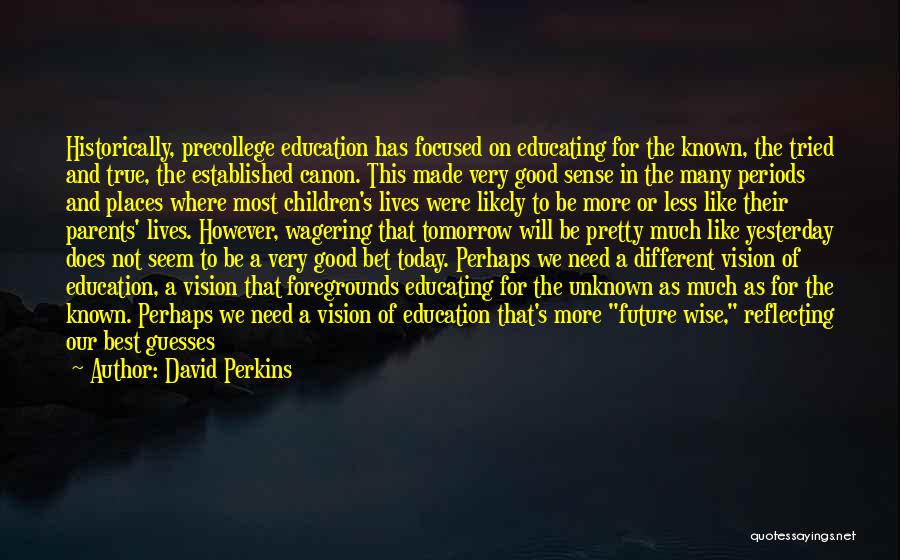 David Perkins Quotes: Historically, Precollege Education Has Focused On Educating For The Known, The Tried And True, The Established Canon. This Made Very