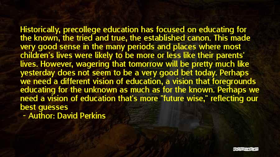 David Perkins Quotes: Historically, Precollege Education Has Focused On Educating For The Known, The Tried And True, The Established Canon. This Made Very