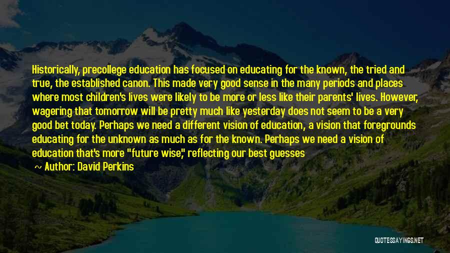 David Perkins Quotes: Historically, Precollege Education Has Focused On Educating For The Known, The Tried And True, The Established Canon. This Made Very