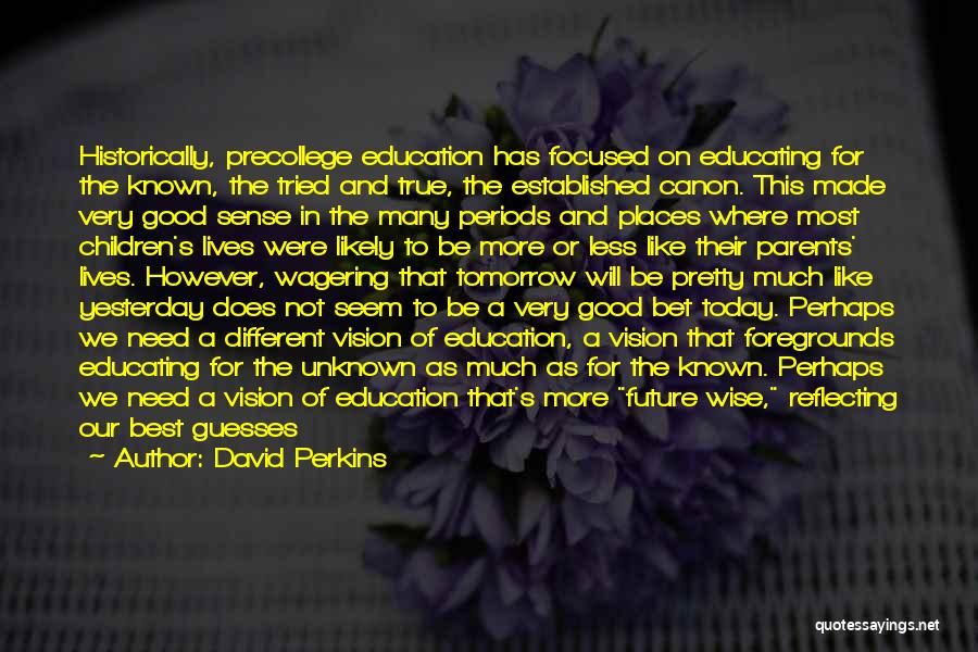 David Perkins Quotes: Historically, Precollege Education Has Focused On Educating For The Known, The Tried And True, The Established Canon. This Made Very