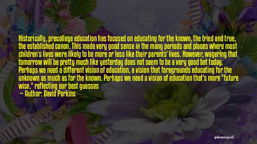 David Perkins Quotes: Historically, Precollege Education Has Focused On Educating For The Known, The Tried And True, The Established Canon. This Made Very