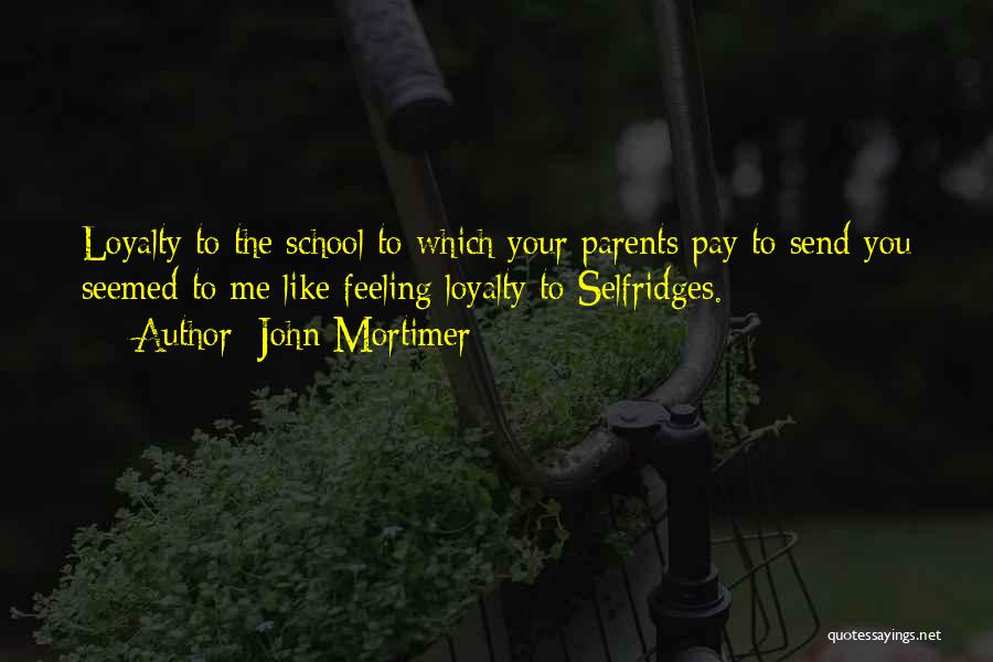 John Mortimer Quotes: Loyalty To The School To Which Your Parents Pay To Send You Seemed To Me Like Feeling Loyalty To Selfridges.