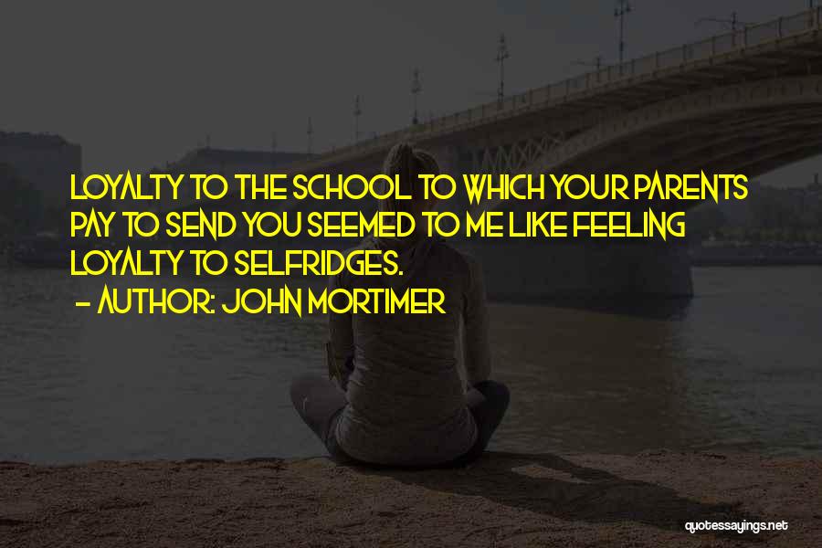 John Mortimer Quotes: Loyalty To The School To Which Your Parents Pay To Send You Seemed To Me Like Feeling Loyalty To Selfridges.