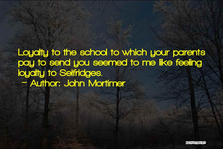 John Mortimer Quotes: Loyalty To The School To Which Your Parents Pay To Send You Seemed To Me Like Feeling Loyalty To Selfridges.