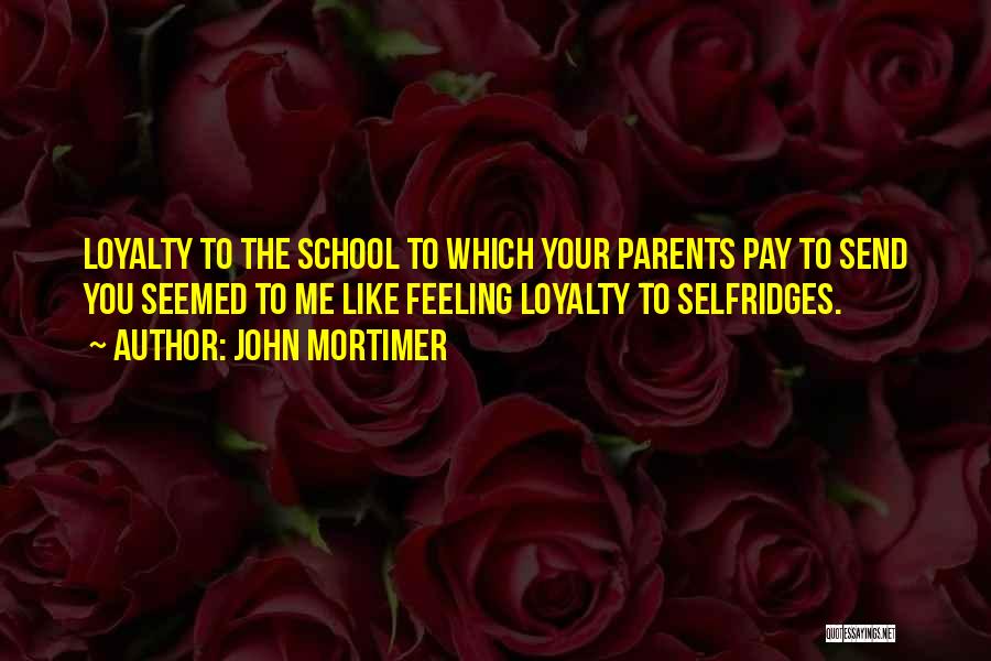 John Mortimer Quotes: Loyalty To The School To Which Your Parents Pay To Send You Seemed To Me Like Feeling Loyalty To Selfridges.