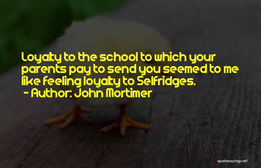 John Mortimer Quotes: Loyalty To The School To Which Your Parents Pay To Send You Seemed To Me Like Feeling Loyalty To Selfridges.