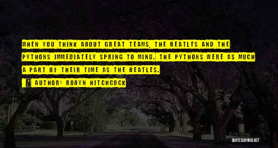 Robyn Hitchcock Quotes: When You Think About Great Teams, The Beatles And The Pythons Immediately Spring To Mind. The Pythons Were As Much