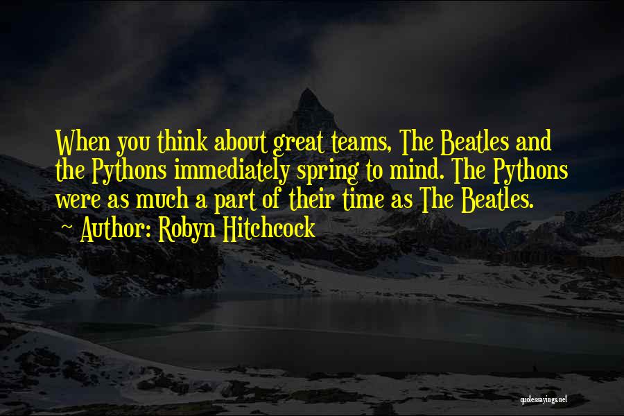 Robyn Hitchcock Quotes: When You Think About Great Teams, The Beatles And The Pythons Immediately Spring To Mind. The Pythons Were As Much