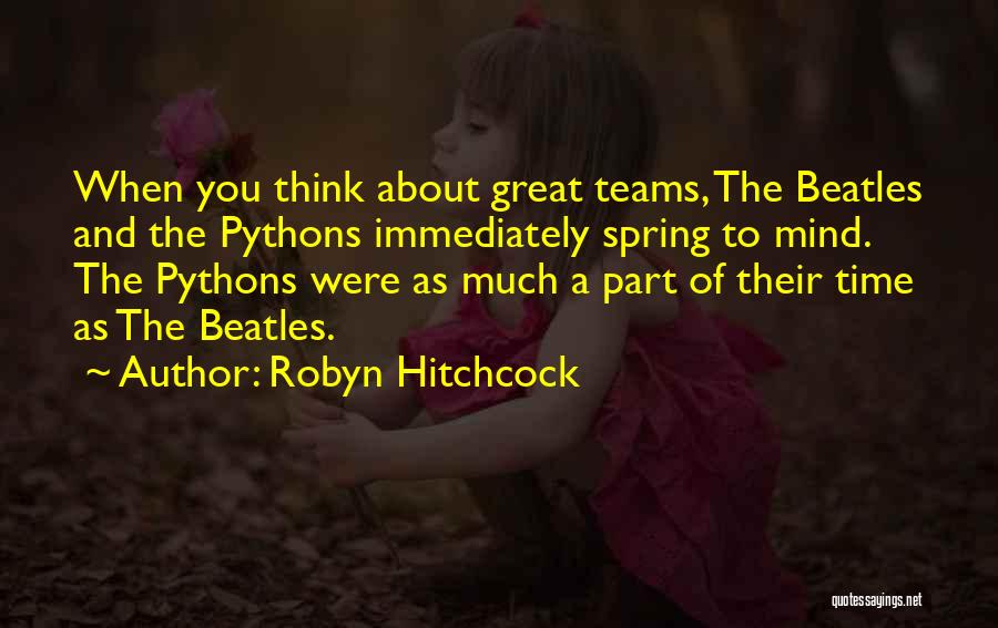 Robyn Hitchcock Quotes: When You Think About Great Teams, The Beatles And The Pythons Immediately Spring To Mind. The Pythons Were As Much