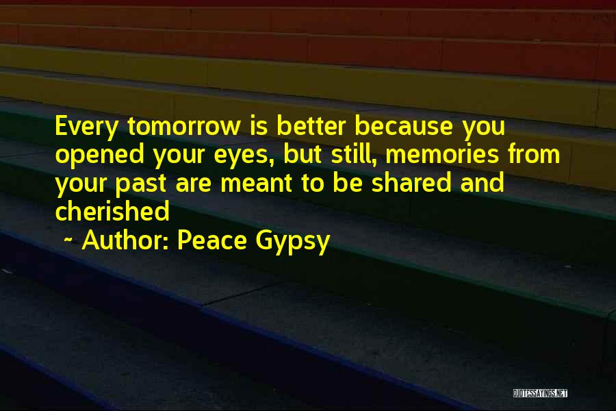 Peace Gypsy Quotes: Every Tomorrow Is Better Because You Opened Your Eyes, But Still, Memories From Your Past Are Meant To Be Shared