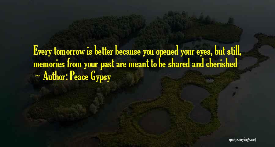 Peace Gypsy Quotes: Every Tomorrow Is Better Because You Opened Your Eyes, But Still, Memories From Your Past Are Meant To Be Shared