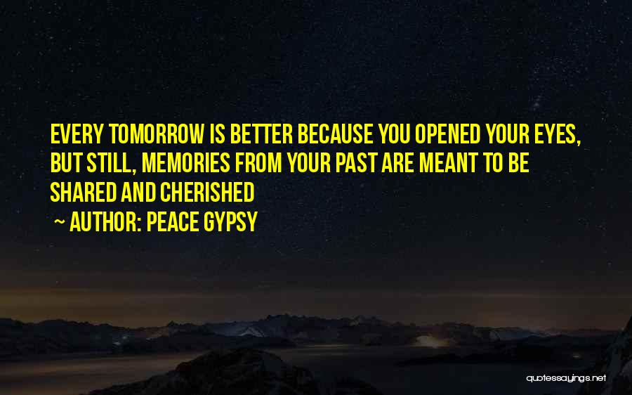 Peace Gypsy Quotes: Every Tomorrow Is Better Because You Opened Your Eyes, But Still, Memories From Your Past Are Meant To Be Shared