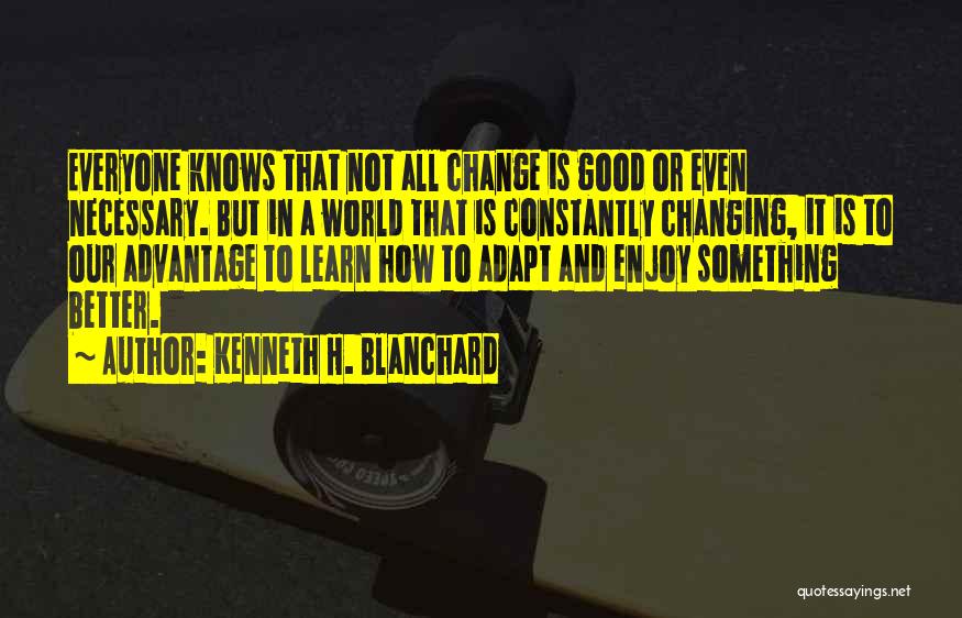 Kenneth H. Blanchard Quotes: Everyone Knows That Not All Change Is Good Or Even Necessary. But In A World That Is Constantly Changing, It