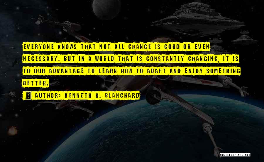 Kenneth H. Blanchard Quotes: Everyone Knows That Not All Change Is Good Or Even Necessary. But In A World That Is Constantly Changing, It