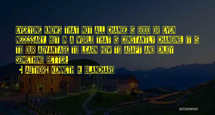 Kenneth H. Blanchard Quotes: Everyone Knows That Not All Change Is Good Or Even Necessary. But In A World That Is Constantly Changing, It