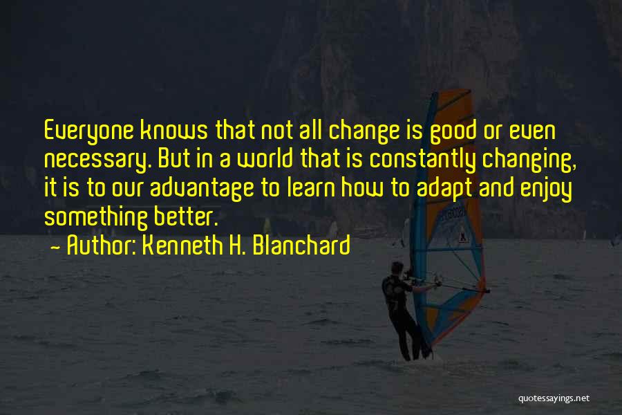 Kenneth H. Blanchard Quotes: Everyone Knows That Not All Change Is Good Or Even Necessary. But In A World That Is Constantly Changing, It