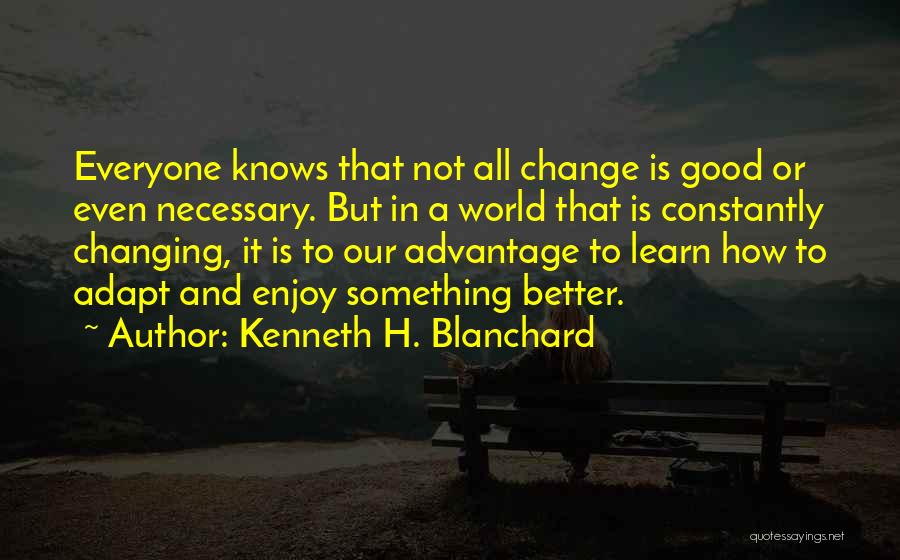 Kenneth H. Blanchard Quotes: Everyone Knows That Not All Change Is Good Or Even Necessary. But In A World That Is Constantly Changing, It