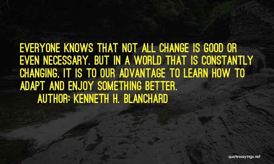 Kenneth H. Blanchard Quotes: Everyone Knows That Not All Change Is Good Or Even Necessary. But In A World That Is Constantly Changing, It