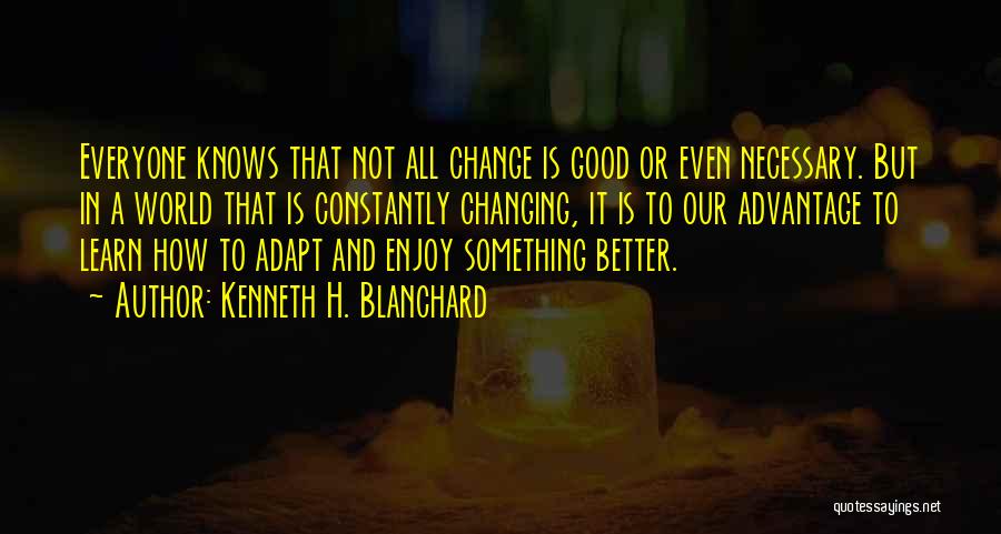 Kenneth H. Blanchard Quotes: Everyone Knows That Not All Change Is Good Or Even Necessary. But In A World That Is Constantly Changing, It