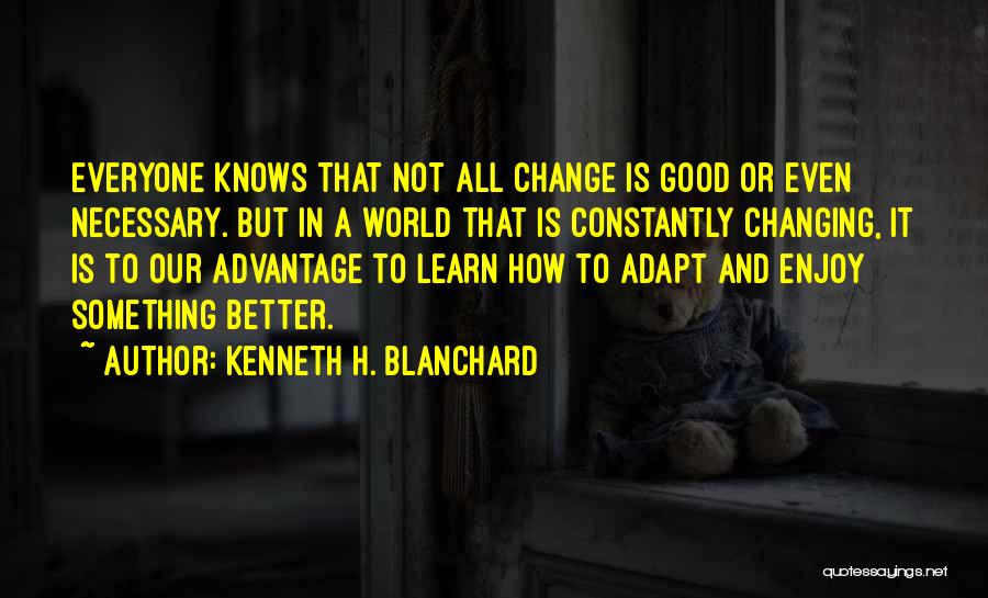 Kenneth H. Blanchard Quotes: Everyone Knows That Not All Change Is Good Or Even Necessary. But In A World That Is Constantly Changing, It