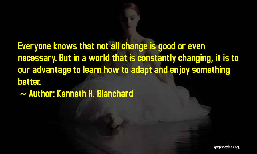 Kenneth H. Blanchard Quotes: Everyone Knows That Not All Change Is Good Or Even Necessary. But In A World That Is Constantly Changing, It