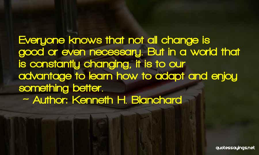 Kenneth H. Blanchard Quotes: Everyone Knows That Not All Change Is Good Or Even Necessary. But In A World That Is Constantly Changing, It