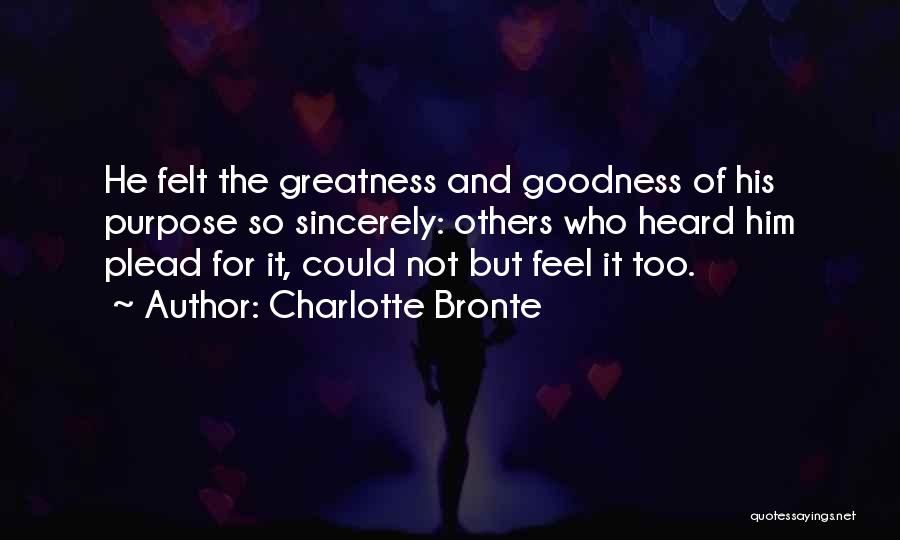 Charlotte Bronte Quotes: He Felt The Greatness And Goodness Of His Purpose So Sincerely: Others Who Heard Him Plead For It, Could Not