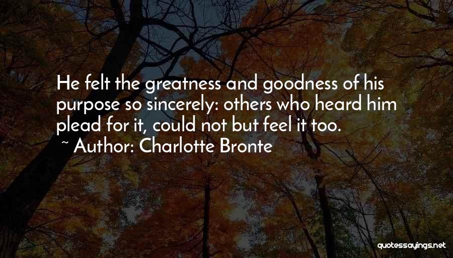 Charlotte Bronte Quotes: He Felt The Greatness And Goodness Of His Purpose So Sincerely: Others Who Heard Him Plead For It, Could Not