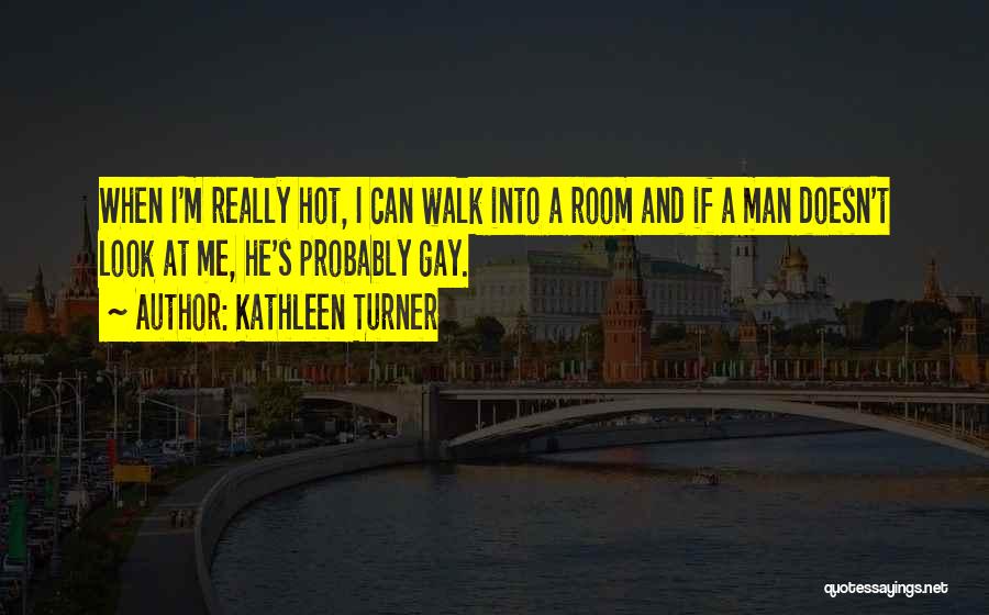 Kathleen Turner Quotes: When I'm Really Hot, I Can Walk Into A Room And If A Man Doesn't Look At Me, He's Probably