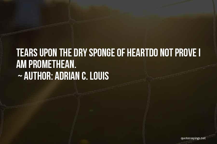 Adrian C. Louis Quotes: Tears Upon The Dry Sponge Of Heartdo Not Prove I Am Promethean.