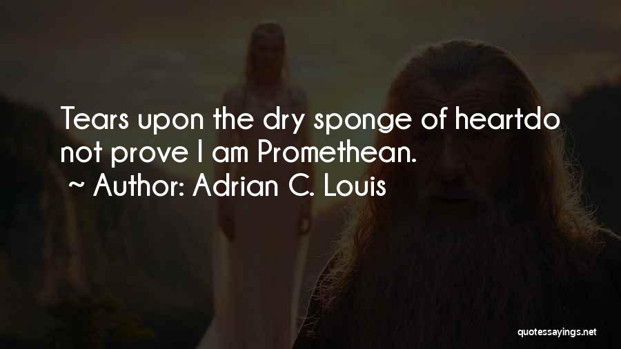 Adrian C. Louis Quotes: Tears Upon The Dry Sponge Of Heartdo Not Prove I Am Promethean.