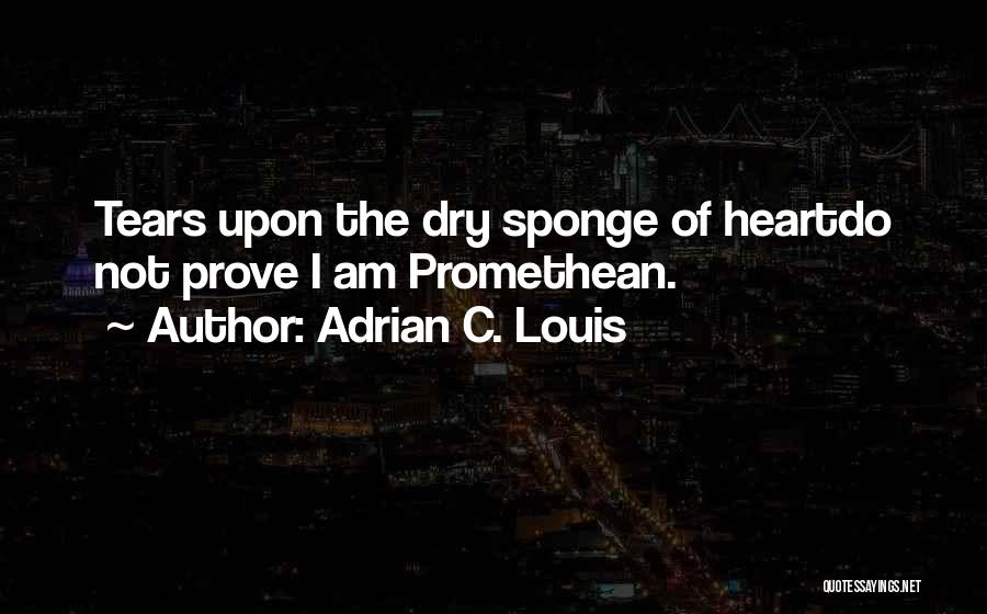 Adrian C. Louis Quotes: Tears Upon The Dry Sponge Of Heartdo Not Prove I Am Promethean.